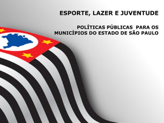 ESPORTE, LAZER E JUVENTUDE

       POLÍTICAS PÚBLICAS PARA OS
MUNICÍPIOS DO ESTADO DE SÃO PAULO
 