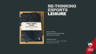 RE-THINKING
ESPORTS
LEISURE
+
Stefan Lawrence
Senior Lecturer in Sport and Health
@Newman University
Garry Crawford
Professor of Cultural Sociology
@University of Salford
 