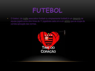 FUTEBOL
•   O futebol, (do inglês association football ou simplesmente football) é um desporto de
    equipe jogado entre dois times de 11 jogadores cada um e um árbitro que se ocupa da
    correta aplicação das normas.
 