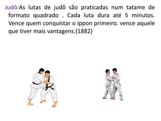 Judô:As lutas de judô são praticadas num tatame de
 formato quadrado . Cada luta dura até 5 minutos.
 Vence quem conquistar o ippon primeiro. vence aquele
 que tiver mais vantagens.(1882)
 