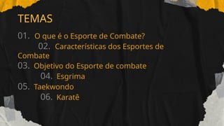 TEMAS
01. O que é o Esporte de Combate?
02. Características dos Esportes de
Combate
03. Objetivo do Esporte de combate
04. Esgrima
05. Taekwondo
06. Karatê
 