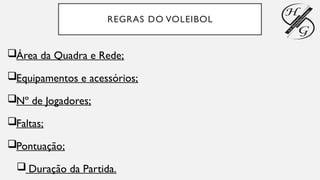 REGRAS DO VOLEIBOL
Área da Quadra e Rede;
Equipamentos e acessórios;
Nº de Jogadores;
Faltas;
Pontuação;
 Duração da Partida.
 