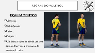 REGRAS DO VOLEIBOL
EQUIPAMENTOS
Camiseta;
Calção/short;
Meias;
Calçado.
O/a capitão/capitã da equipe usa uma
tarja de 8 cm por 2 cm abaixo do
número do peito.
 