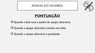 REGRAS DO VOLEIBOL
PONTUAÇÃO
 Quando a bola toca a quadra da equipe adversária;
 Quando a equipe adversária comete uma falta;
 Quando a equipe adversária é penalizada.
 