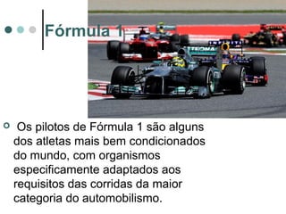 Fórmula 1 
 Os pilotos de Fórmula 1 são alguns 
dos atletas mais bem condicionados 
do mundo, com organismos 
especificamente adaptados aos 
requisitos das corridas da maior 
categoria do automobilismo. 
 