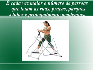 É cada vez maior o número de pessoas 
que lotam as ruas, praças, parques 
,clubes e principalmente academias. 
 
