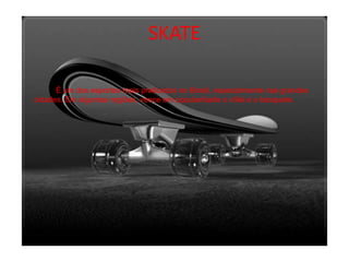 SKATE 		É um dos esportes mais praticados no Brasil, especialmente nas grandes cidades. Em algumas regiões, vence em popularidade o vôlei e o basquete.