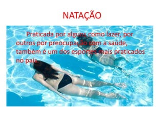 NATAÇÃO 		Praticada por alguns como lazer, por outros por preocupação com a saúde, também é um dos esportes mais praticados no país.