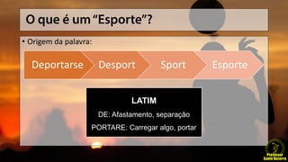 • Origem da palavra:
Deportarse Desport Sport Esporte
LATIM
DE: Afastamento, separação
PORTARE: Carregar algo, portar
 