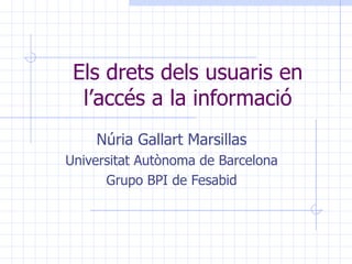 Els drets dels usuaris en l’accés a la informació Núria Gallart Marsillas Universitat Autònoma de Barcelona Grupo BPI de Fesabid 