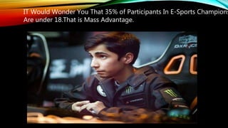 IT Would Wonder You That 35% of Participants In E-Sports Champions
Are under 18.That is Mass Advantage.
 
