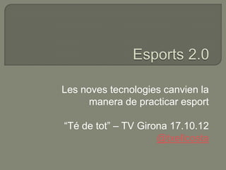 Les noves tecnologies canvien la
      manera de practicar esport

“Té de tot” – TV Girona 17.10.12
                     @txellcosta
 