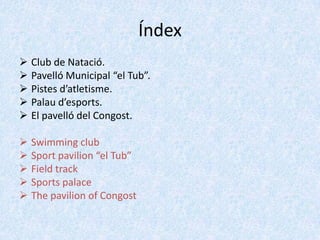 Índex
 Club de Natació.
 Pavelló Municipal “el Tub”.
 Pistes d’atletisme.
 Palau d’esports.
 El pavelló del Congost.
 Swimming club
 Sport pavilion “el Tub”
 Field track
 Sports palace
 The pavilion of Congost

 
