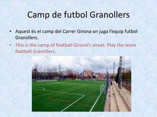 Camp de futbol Granollers
• Aquest és el camp del Carrer Girona on juga l’equip futbol
Granollers.
• This is the camp of football Girona’s street. Play the team
football Granollers.

 