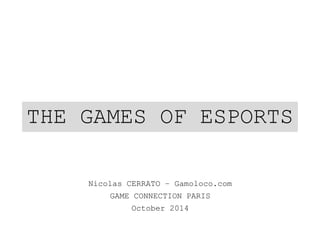THE GAMES OF ESPORTS 
Nicolas CERRATO – Gamoloco.com 
GAME CONNECTION PARIS 
October 2014 
 