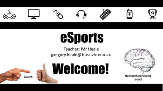 eSports
Teacher: Mr Heale
gregory.heale@hpsc.vic.edu.au
Welcome!
Switch! New pathways being
built!
 