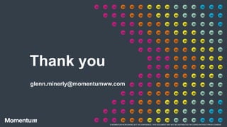 © MOMENTUM WORLDWIDE 2017: IN CONFIDENCE. THIS DOCUMENT MAY NOT BE DISTRIBUTED OR COPIED WITHOUT PRIOR CONSENT.
Thank you
glenn.minerly@momentumww.com
 