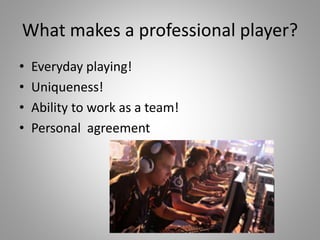 What makes a professional player?
• Everyday playing!
• Uniqueness!
• Ability to work as a team!
• Personal agreement
 