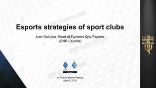 Esports strategies of sport clubs
Ivan Bulavka, Head of Dynamo Kyiv Esports
(CNP-Esports)
v4 Future Sports Festival
March, 2018
 