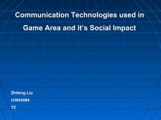 Communication Technologies used in
Game Area and it’s Social Impact
Zhiteng Liu
U3043094
T2
 