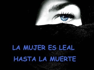 LA MUJER ES LEAL
HASTA LA MUERTE
 