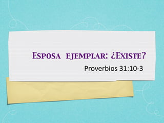 Esposa ejemplar: ¿Existe?
           Proverbios 31:10‐3
 