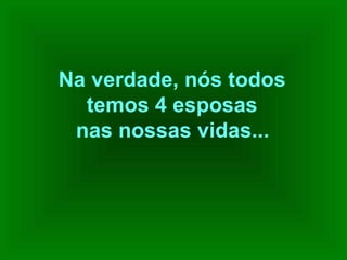 Na verdade, nós todos
temos 4 esposas
nas nossas vidas...

 
