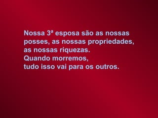 Nossa 3ª esposa são as nossas
posses, as nossas propriedades,
as nossas riquezas.
Quando morremos,
tudo isso vai para os outros.

 
