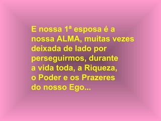 E nossa 1ª esposa é a
nossa ALMA, muitas vezes
deixada de lado por
perseguirmos, durante
a vida toda, a Riqueza,
o Poder e os Prazeres
do nosso Ego...

 