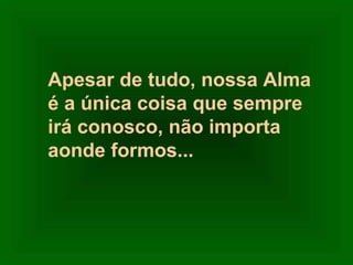 Apesar de tudo, nossa Alma
é a única coisa que sempre
irá conosco, não importa
aonde formos...

 