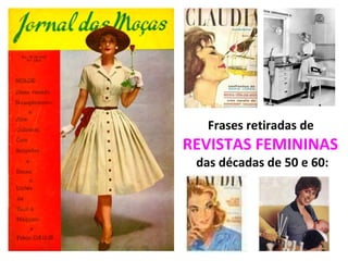 Frases retiradas de  REVISTAS FEMININAS  das décadas de 50 e 60: 