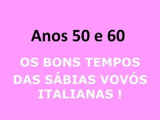 Anos 50 e 60  OS BONS TEMPOS DAS SÁBIAS VOVÓS ITALIANAS ! 