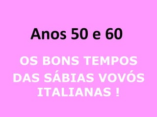 Anos 50 e 60  OS BONS TEMPOS DAS SÁBIAS VOVÓS ITALIANAS ! 