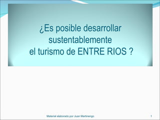 Material elaborado por Juan Martinengo  ¿Es posible desarrollar sustentablemente  el turismo de ENTRE RIOS ? 