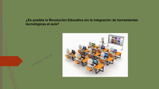 ¿Es posible la Revolución Educativa sin la integración de herramientas
tecnológicas al aula?
 
