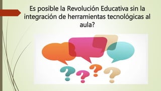 Es posible la Revolución Educativa sin la
integración de herramientas tecnológicas al
aula?
 