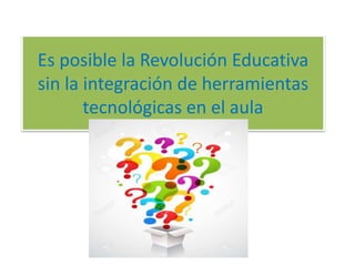 Es posible la Revolución Educativa
sin la integración de herramientas
tecnológicas en el aula
 