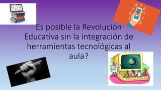 Es posible la Revolución
Educativa sin la integración de
herramientas tecnológicas al
aula?
 