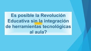 Es posible la Revolución
Educativa sin la integración
de herramientas tecnológicas
al aula?
 