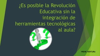 ¿Es posible la Revolución
Educativa sin la
integración de
herramientas tecnológicas
al aula?
YRENE VENTURA
 