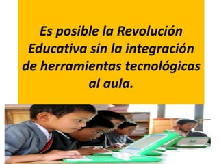 Es posible la Revolución
Educativa sin la integración
de herramientas tecnológicas
al aula.
 