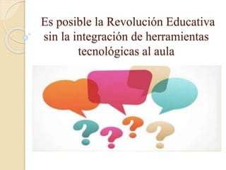 Es posible la Revolución Educativa
sin la integración de herramientas
tecnológicas al aula
 