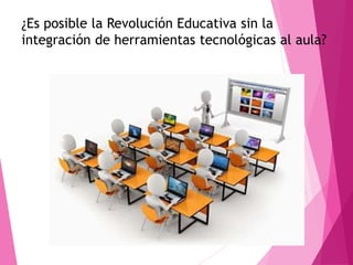 ¿Es posible la Revolución Educativa sin la
integración de herramientas tecnológicas al aula?
 
