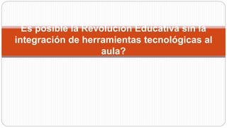 Es posible la Revolución Educativa sin la
integración de herramientas tecnológicas al
aula?
 