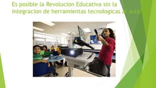 Es posible la Revolucion Educativa sin la
integracion de herramientas tecnologicas al aula?
 