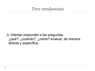 Tres tendencias




3- Intentar responder a las preguntas
 ¿qué?, ¿cuándo?, ¿cómo? evaluar, de manera
 directa y específica.
 
