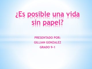 PRESENTADO POR:
GILLIAN GONZALEZ
GRADO 9-1
¿Es posible una vida
sin papel?
 