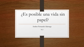 Andres Fernando Idarraga
9-3
¿Es posible una vida sin
papel?
 