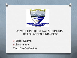 UNIVERSIDAD REGIONAL AUTONOMA
       DE LOS ANDES “UNIANDES”

O Edgar Guamá
O Sandra Irua
7mo. Diseño Gráfico
 