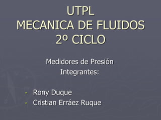 UTPL
MECANICA DE FLUIDOS
2º CICLO
Medidores de Presión
Integrantes:
• Rony Duque
• Cristian Erráez Ruque
 